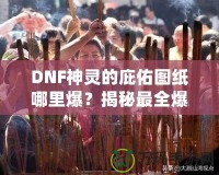 DNF神靈的庇佑圖紙哪里爆？揭秘最全爆率解析與獲取方法