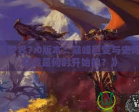 《魔獸世界7.0版本：巔峰巨變與史詩開啟，究竟是何時開始的？》