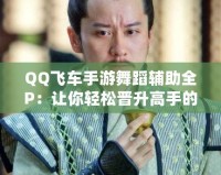 QQ飛車手游舞蹈輔助全P：讓你輕松晉升高手的秘密武器！