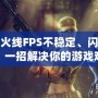 穿越火線FPS不穩(wěn)定、閃退藍(lán)屏？一招解決你的游戲難題！