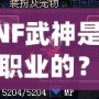 DNF武神是哪個(gè)職業(yè)的？揭秘DNF武神背后的強(qiáng)大力量