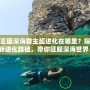 洛克王國深海霸主超進(jìn)化在哪里？探索全新進(jìn)化路徑，帶你征服深海世界！