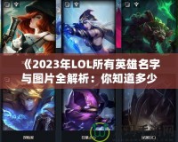 《2023年LOL所有英雄名字與圖片全解析：你知道多少？》