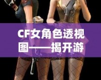 CF女角色透視圖——揭開游戲背后的神秘面紗，探索虛擬世界的無限魅力