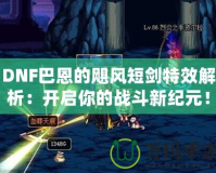 DNF巴恩的颶風短劍特效解析：開啟你的戰(zhàn)斗新紀元！