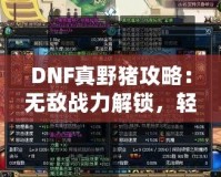 DNF真野豬攻略：無敵戰(zhàn)力解鎖，輕松擊敗終極BOSS！