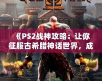 《PS2戰(zhàn)神攻略：讓你征服古希臘神話世界，成為最強之神！》