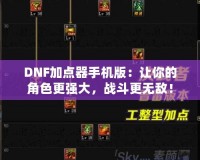 DNF加點器手機版：讓你的角色更強大，戰(zhàn)斗更無敵！