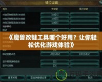 《魔獸改鍵工具哪個好用？讓你輕松優(yōu)化游戲體驗》