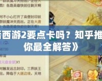 《大話西游2要點卡嗎？知乎推薦告訴你最全解答》