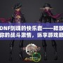 DNF劍魂的快樂(lè)套——釋放你的戰(zhàn)斗激情，縱享游戲巔峰