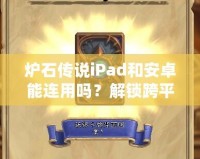 爐石傳說iPad和安卓能連用嗎？解鎖跨平臺對戰(zhàn)新體驗