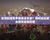 檢測(cè)到魔獸爭(zhēng)霸路徑失敗？如何輕松解決游戲啟動(dòng)問(wèn)題