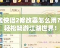 新神雕俠侶2修改器怎么用？讓你輕松暢游江湖世界！