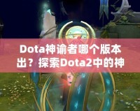 Dota神諭者哪個(gè)版本出？探索Dota2中的神秘英雄——神諭者的起源與進(jìn)化