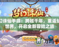 夢幻誅仙手游：跨越千年，重返仙俠世界，開啟全新冒險之旅