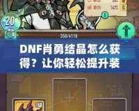 DNF肖勇結(jié)晶怎么獲得？讓你輕松提升裝備，解鎖全新戰(zhàn)力！