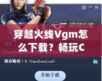 穿越火線Vgm怎么下載？暢玩CF必備攻略！