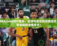 NBALive2005音樂：籃球與音樂的完美結(jié)合，帶你回到激情歲月！