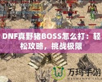 DNF真野豬BOSS怎么打：輕松攻略，挑戰(zhàn)極限