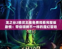 龍之谷2精靈王座免費觀看完整版劇情：帶你領(lǐng)略不一樣的魔幻冒險