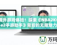 輕松提升游戲體驗(yàn)！探索《NBA2KOnline2手游助手》背后的無(wú)限魅力