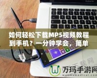 如何輕松下載MP5視頻教程到手機？一分鐘學會，簡單又實用！