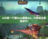 wlk第一個摸boss提醒wa，讓你成為最強戰(zhàn)力！