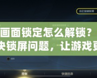 LOL畫面鎖定怎么解鎖？輕松解決鎖屏問題，讓游戲更加順暢！