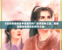 《仙劍奇?zhèn)b傳故事是誰(shuí)寫(xiě)的？探尋經(jīng)典之源，揭秘這部傳奇背后的創(chuàng)作之謎！