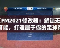 《FM2021修改器：解鎖無限可能，打造屬于你的足球帝國》