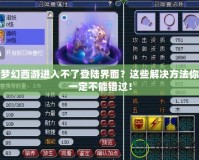 夢幻西游進入不了登陸界面？這些解決方法你一定不能錯過！