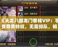 《天龍八部龍門客棧VIP：享受尊貴特權(quán)，無需排隊(duì)，暢快體驗(yàn)》