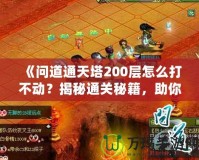 《問(wèn)道通天塔200層怎么打不動(dòng)？揭秘通關(guān)秘籍，助你突破瓶頸！》