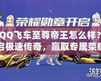 《QQ飛車至尊帝王怎么樣？開啟極速傳奇，贏取專屬榮耀！》