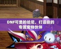 DNF可愛的哈尼，打造你的專屬寵物伙伴