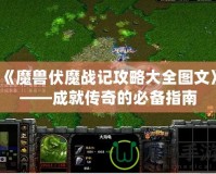 《魔獸伏魔戰(zhàn)記攻略大全圖文》——成就傳奇的必備指南