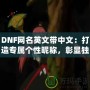 DNF網(wǎng)名英文帶中文：打造專屬個性昵稱，彰顯獨特魅力