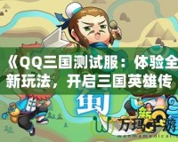 《QQ三國測試服：體驗全新玩法，開啟三國英雄傳奇》