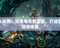 LOL迦納：探索電競新王國，打造全新游戲體驗(yàn)