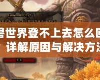 魔獸世界登不上去怎么回事？詳解原因與解決方法