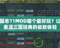 三國志11MOD哪個最好玩？讓你重溫三國經(jīng)典的極致體驗