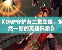 《DNF守護(hù)者二覺(jué)立繪，煥然一新的英雄形象》