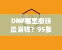 DNF哪里搬磚最賺錢？95版本搬磚賺錢技巧全解析