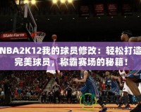 NBA2K12我的球員修改：輕松打造完美球員，稱霸賽場的秘籍！