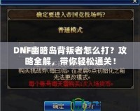 DNF幽暗島背叛者怎么打？攻略全解，帶你輕松通關！