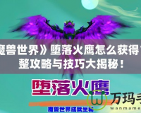 《魔獸世界》墮落火鷹怎么獲得？完整攻略與技巧大揭秘！