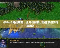 《War3海戰(zhàn)攻略：全方位解析，助你掌控海洋戰(zhàn)場(chǎng)》