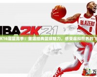 《2K16灌籃高手：重溫經(jīng)典籃球魅力，感受虛擬世界的飛躍》