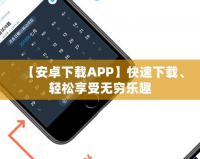 【安卓下載APP】快速下載、輕松享受無窮樂趣